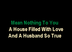 Mean Nothing To You

A House Filled With Love
And A Husband So True
