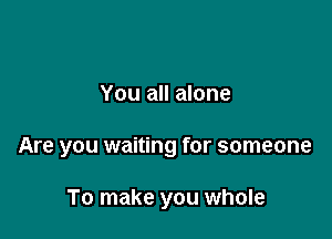 You all alone

Are you waiting for someone

To make you whole