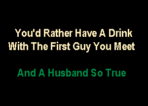 You'd Rather Have A Drink
With The First Guy You Meet

And A Husband So True