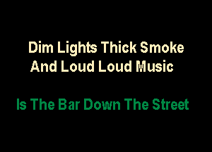 Dim Lights Thick Smoke
And Loud Loud Music

Is The Bar Down The Street