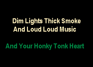 Dim Lights Thick Smoke
And Loud Loud Music

And Your Honky Tonk Heart