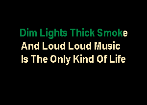 Dim Lights Thick Smoke
And Loud Loud Music

Is The Only Kind Of Life