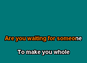 Are you waiting for someone

To make you whole