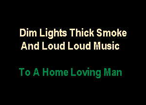 Dim Lights Thick Smoke
And Loud Loud Music

To A Home Loving Man