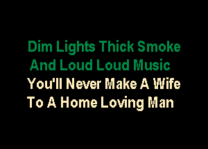 Dim Lights Thick Smoke
And Loud Loud Music

You'll Never Make A Wife
To A Home Loving Man