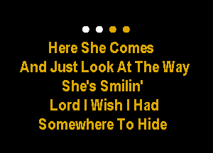 0000

Here She Comes
And Just Look At The Way

She's Smilin'
Lord I Wish I Had
Somewhere To Hide