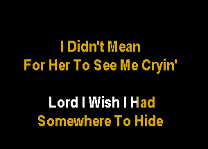 I Didn't Mean
For Her To See Me Cryin'

Lord I Wish I Had
Somewhere To Hide