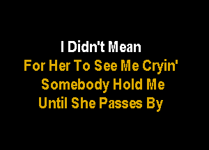 I Didn't Mean
For Her To See Me Cryin'

Somebody Hold Me
Until She Passes By