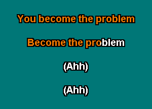 You become the problem

Become the problem
(Ahh)

(Ahh)