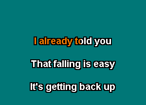 I already told you

That falling is easy

It's getting back up