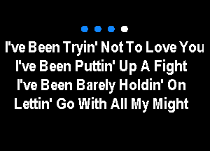 0000

I've Been lein' Not To Love You
I've Been Puttin' Up A Fight
I've Been Barely Holdin' 0n
Lettin' Go With All My Might