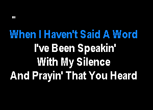 When I Haven't Said A Word
I've Been Speakin'

With My Silence
And Prayin' That You Heard