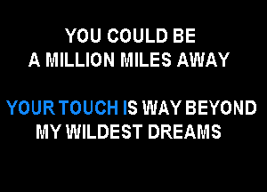 YOU COULD BE
A MILLION MILES AWAY

YOURTOUCH IS WAY BEYOND
MY WILDEST DREAMS