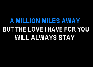 A MILLION MILES AWAY
BUT THE LOVE I HAVE FORYOU

WILL ALWAYS STAY