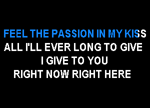 FEEL THE PASSION IN MY KISS
ALL I'LL EVER LONG TO GIVE
I GIVE TO YOU

RIGHT NOW RIGHT HERE