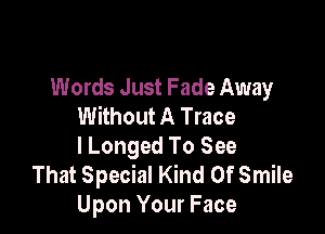 Words Just Fade Away
Without A Trace

I Longed To See
That Special Kind Of Smile
Upon Your Face