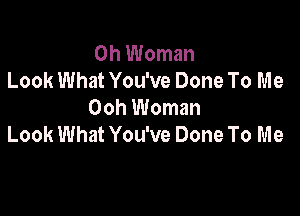 0h Woman
Look What You've Done To Me
Ooh Woman

Look What You've Done To Me