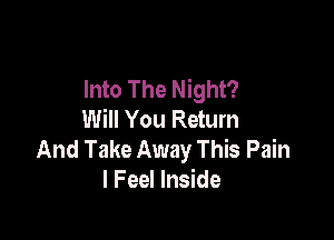 Into The Night?
Will You Return

And Take Away This Pain
I Feel Inside