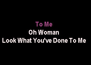 To Me
Oh Woman

Look What You've Done To Me