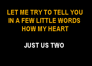 LET ME TRY TO TELL YOU
IN A FEW LITTLE WORDS
HOW MY HEART

JUST US TWO