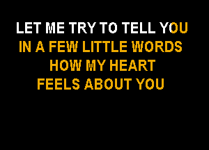 LET ME TRY TO TELL YOU
IN A FEW LITTLE WORDS
HOW MY HEART
FEELS ABOUT YOU
