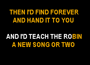 THEN I'D FIND FOREVER
AND HAND IT TO YOU

AND I'D TEACH THE ROBIN
A NEW SONG ORTWO