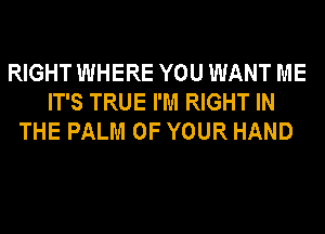 RIGHT WHERE YOU WANT ME
IT'S TRUE I'M RIGHT IN
THE PALM OF YOUR HAND