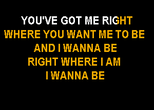 YOU'VE GOT ME RIGHT
WHERE YOU WANT ME TO BE
AND I WANNA BE
RIGHT WHERE I AM
I WANNA BE