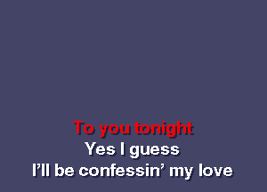 Yes I guess
I, be confessin, my love