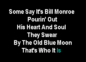 Some Say It's Bill Monroe
Pourin' Out
His Heart And Soul

They Swear
By The Old Blue Moon
That's Who It Is