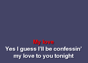 Yes I guess VII be confessin,
my love to you tonight