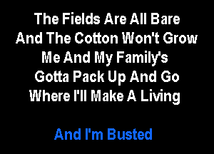The Fields Are All Bare
And The Cotton Won't Grow
Me And My Family's
Gotta Pack Up And Go

Where I'll Make A Living

And I'm Busted