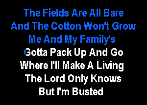 The Fields Are All Bare
And The Cotton Won't Grow
Me And My Family's
Gotta Pack Up And Go
Where I'll Make A Living
The Lord Only Knows
But I'm Busted