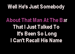 Well He's Just Somebody

About That Man At The Bar
That I Just Talked To

It's Been So Long
I Can't Recall His Name