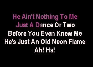 He Ain't Nothing To Me
Just A Dance 0r Two

Before You Even Knew Me
He's Just An Old Neon Flame
Ah! Ha!