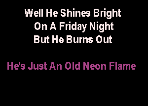 Well He Shines Bright
On A Friday Night
But He Bums Out

He's Just An Old Neon Flame