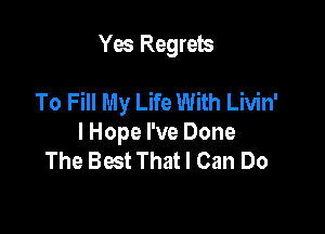 Yes Regrets

To Fill My Life With Livin'

lHope I've Done
The Best That I Can Do