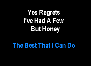 Yes Regrets
I've Had A Few
But Honey

The Best That I Can Do