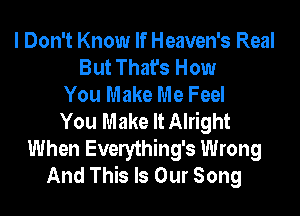 I Don't Know If Heaven's Real
But That's How
You Make Me Feel

You Make It Alright
When Everything's Wrong
And This Is Our Song