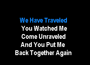 We Have Traveled
You Watched Me

Come Unraveled
And You Put Me
Back Together Again