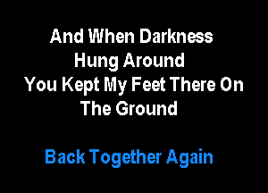 And When Darkness
Hung Around
You Kept My Feet There On
The Ground

Back Together Again