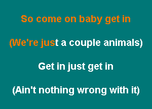 So come on baby get in
(We're just a couple animals)

Get in just get in

(Ain't nothing wrong with it)