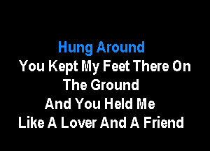 Hung Around
You Kept My Feet There On

The Ground
And You Held Me
Like A Lover And A Friend