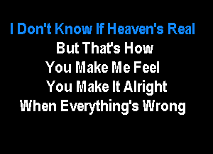 I Don't Know If Heaven's Real
But That's How
You Make Me Feel

You Make It Alright
When Everything's Wrong