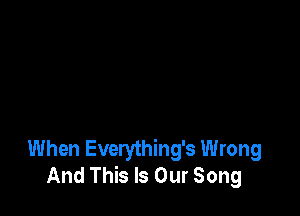 When Everything's Wrong
And This Is Our Song