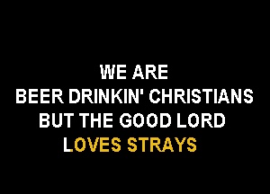 WEARE
BEER DRINKIN' CHRISTIANS

BUT THE GOOD LORD
LOVES STRAYS