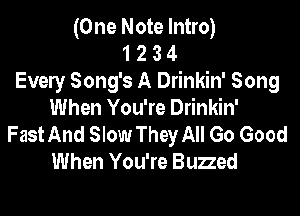 (One Note Intro)
1 2 3 4
Every Song's A Drinkin' Song

When You're Drinkin'
Fast And Slow They All Go Good
When You're Buzzed