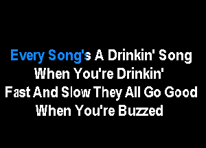 Every Song's A Drinkin' Song

When You're Drinkin'
Fast And Slow They All Go Good
When You're Buzzed