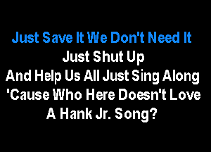 Just Save It We Don't Need It
Just Shut Up
And Help Us All Just Sing Along

'Cause Who Here Doesn't Love
A Hank Jr. Song?