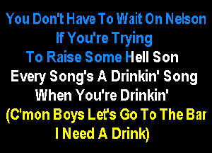 You Don't Have To Wait 0n Nelson
If You're leing
To Raise Some Hell Son
Evely Song's A Drinkin' Song
When You're Drinkin'
(C'mon Boys Let's Go To The Bar
I Need A Drink)